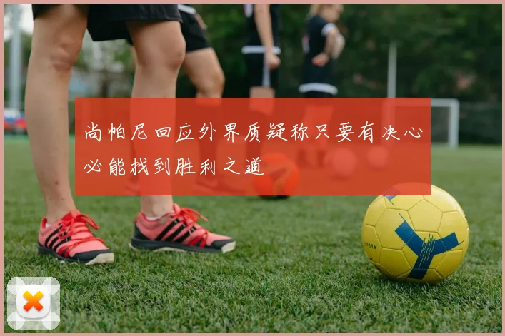 尚帕尼回应外界质疑称只要有决心必能找到胜利之道