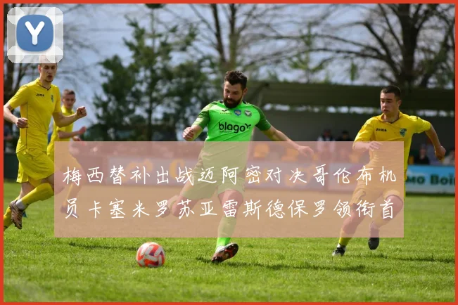 梅西替补出战迈阿密对决哥伦布机员卡塞米罗苏亚雷斯德保罗领衔首发阵容