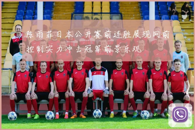 陈雨菲日本公开赛前连胜展现网前控制实力冲击冠军前景乐观