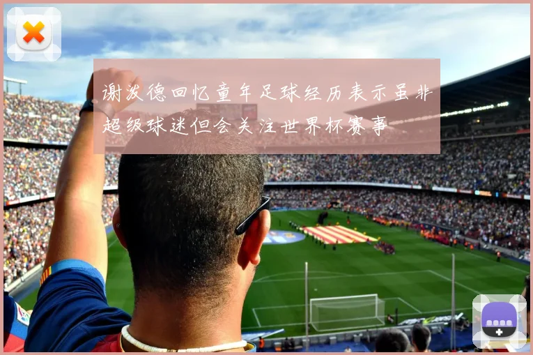 谢泼德回忆童年足球经历表示虽非超级球迷但会关注世界杯赛事