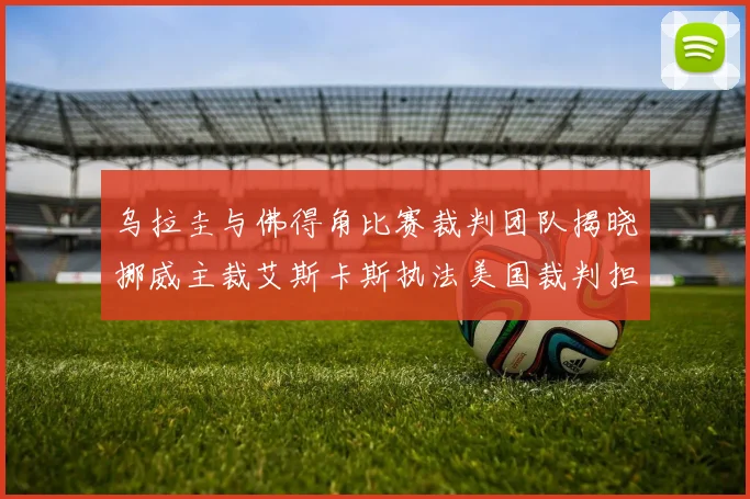 乌拉圭与佛得角比赛裁判团队揭晓挪威主裁艾斯卡斯执法美国裁判担任助理