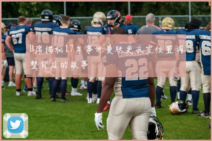 B席揭秘17年事件曼联更衣室位置调整背后的故事