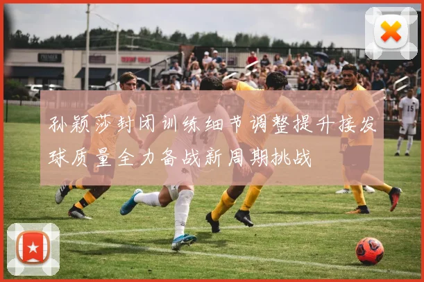 孙颖莎封闭训练细节调整提升接发球质量全力备战新周期挑战