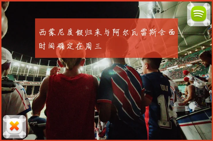 西蒙尼度假归来与阿尔瓦雷斯会面时间确定在周三