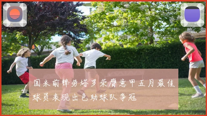 国米前锋劳塔罗荣膺意甲五月最佳球员表现出色助球队争冠