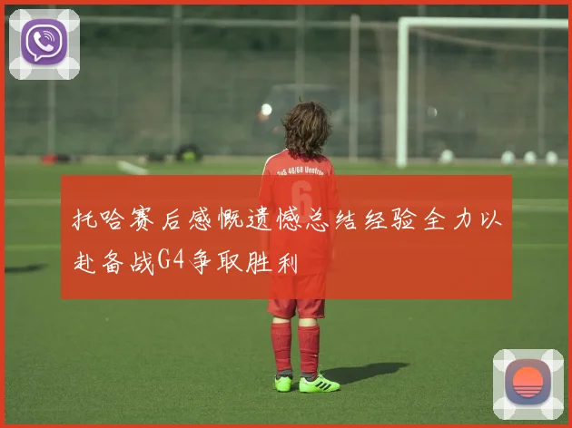 托哈赛后感慨遗憾总结经验全力以赴备战G4争取胜利