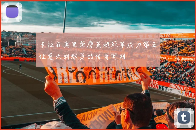 卡拉菲奥里荣膺英超冠军成为第五位意大利球员的传奇时刻