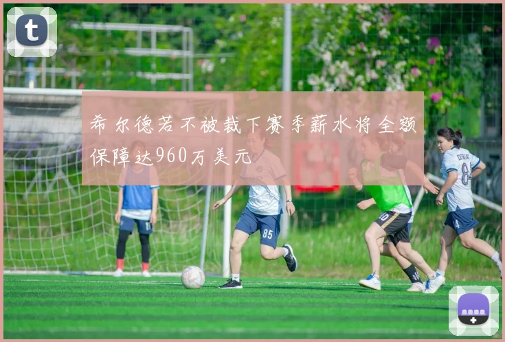 希尔德若不被裁下赛季薪水将全额保障达960万美元