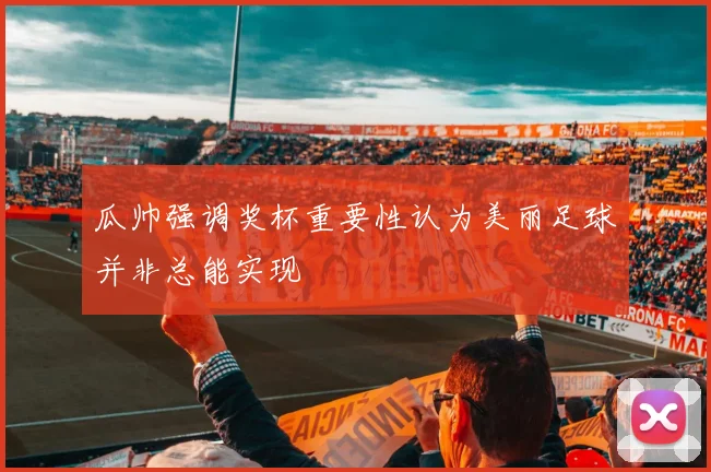 瓜帅强调奖杯重要性认为美丽足球并非总能实现