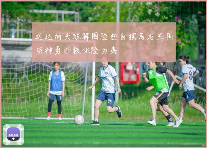 迈达纳头球解围险些自摆乌龙王国明神勇扑救化险为夷