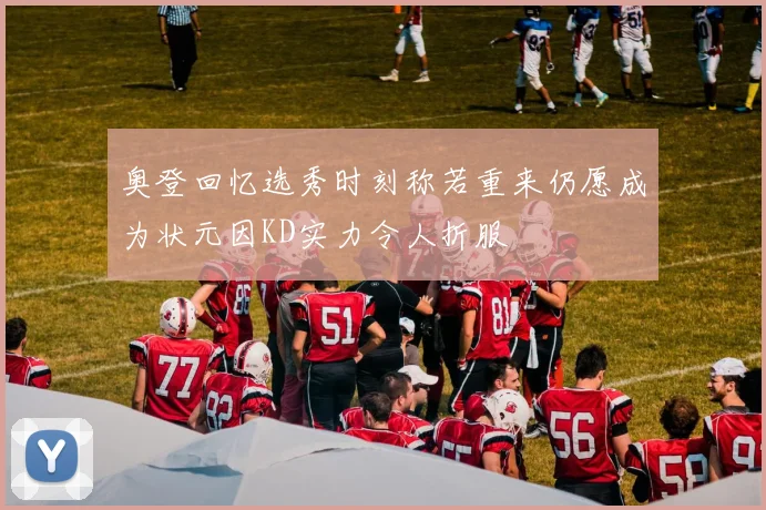 奥登回忆选秀时刻称若重来仍愿成为状元因KD实力令人折服