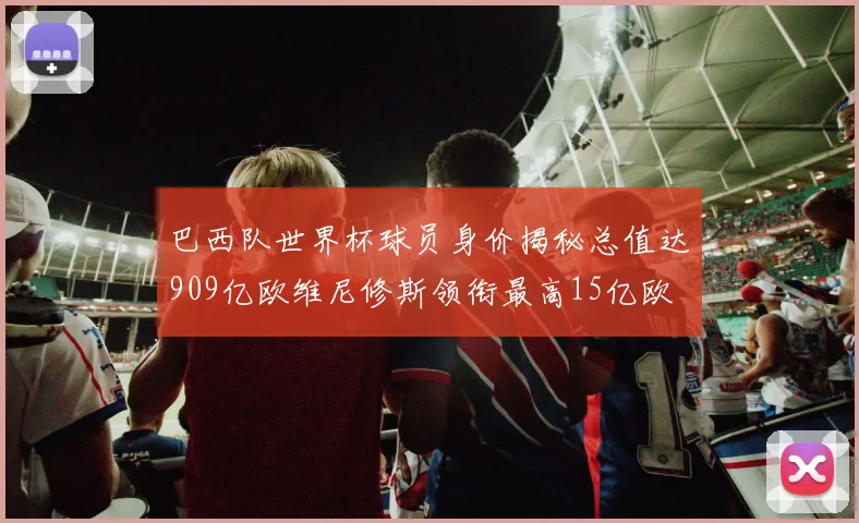 巴西队世界杯球员身价揭秘总值达909亿欧维尼修斯领衔最高15亿欧