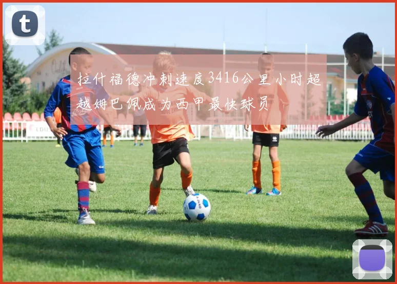 拉什福德冲刺速度3416公里小时超越姆巴佩成为西甲最快球员