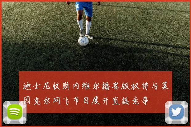 迪士尼收购内维尔播客版权将与莱因克尔网飞节目展开直接竞争