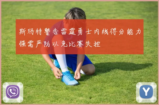 斯玛特警告雷霆勇士内线得分能力强需严防以免比赛失控