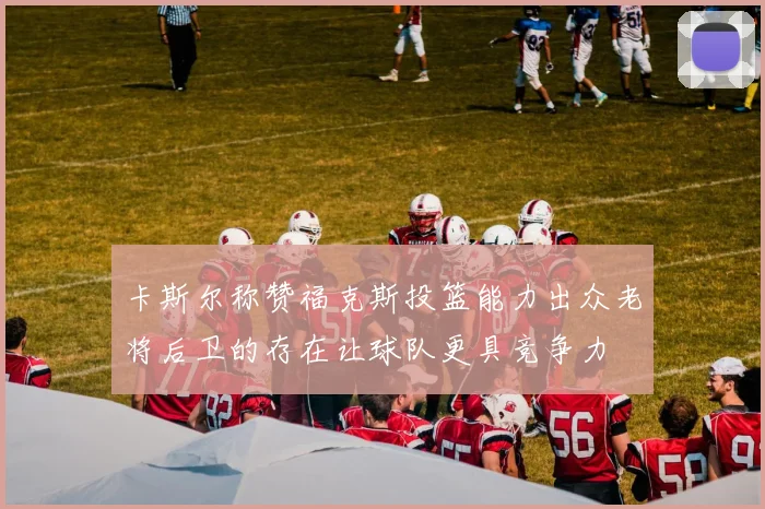 卡斯尔称赞福克斯投篮能力出众老将后卫的存在让球队更具竞争力