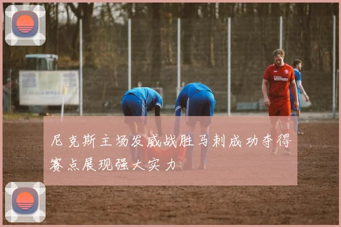 尼克斯主场发威战胜马刺成功夺得赛点展现强大实力