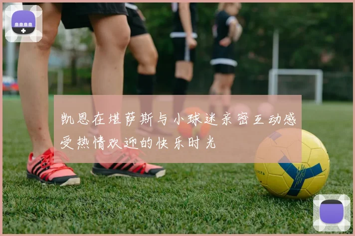 凯恩在堪萨斯与小球迷亲密互动感受热情欢迎的快乐时光